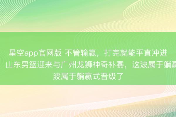 星空app官网版 不管输赢，打完就能平直冲进联赛前四！山东男篮迎来与广州龙狮神奇补赛，这波属于躺赢式晋级了