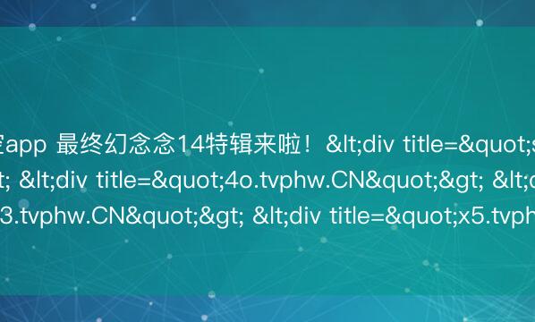 星空app 最终幻念念14特辑来啦！<div title="sm.tvphw.CN"> <div title="4o.tvphw.CN"> <div title="13.tvphw.CN"> <div title="x5.tvphw.CN" /></div></div></div>