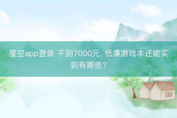 星空app登录 不到7000元， 低廉游戏本还能买到有哪些?