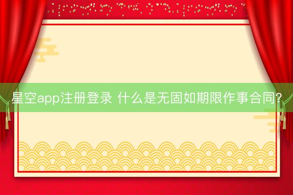 星空app注册登录 什么是无固如期限作事合同？