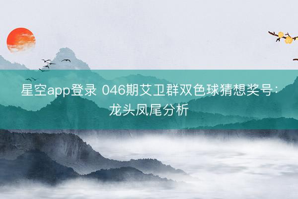 星空app登录 046期艾卫群双色球猜想奖号：龙头凤尾分析