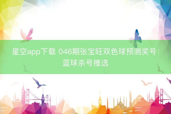 星空app下载 046期张宝旺双色球预测奖号：蓝球杀号推选