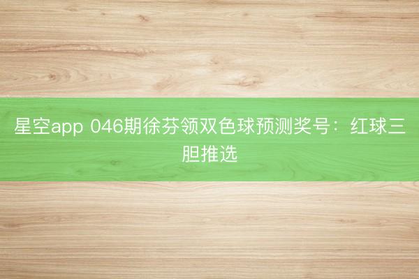 星空app 046期徐芬领双色球预测奖号：红球三胆推选