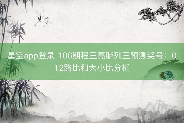 星空app登录 106期程三亮胪列三预测奖号：012路比和大小比分析