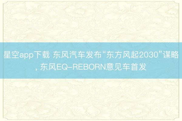 星空app下载 东风汽车发布“东方风起2030”谋略, 东风EQ-REBORN意见车首发