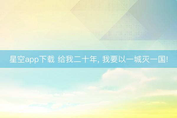 星空app下载 给我二十年, 我要以一城灭一国!