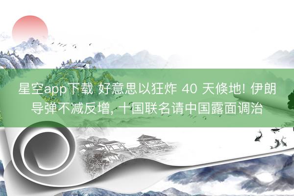 星空app下载 好意思以狂炸 40 天倏地! 伊朗导弹不减反增, 十国联名请中国露面调治