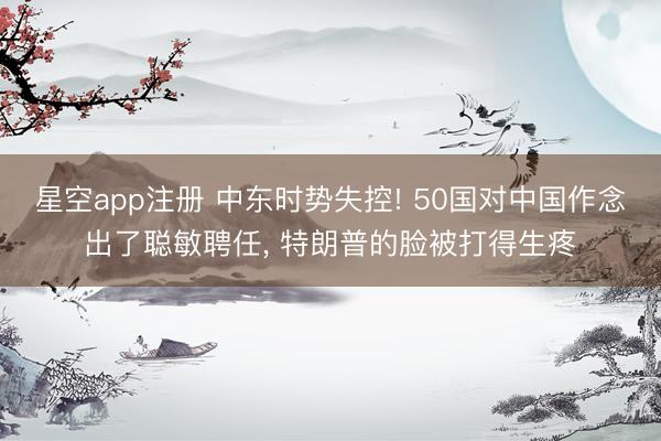星空app注册 中东时势失控! 50国对中国作念出了聪敏聘任, 特朗普的脸被打得生疼