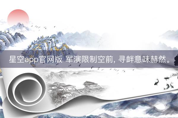 星空app官网版 军演限制空前, 寻衅意味赫然。