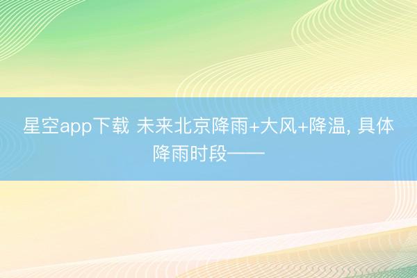 星空app下载 未来北京降雨+大风+降温, 具体降雨时段——
