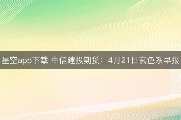 星空app下载 中信建投期货：4月21日玄色系早报